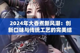 2024年大香煮新风潮：创新口味与传统工艺的完美结合