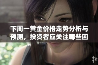 下周一黄金价格走势分析与预测，投资者应关注哪些因素