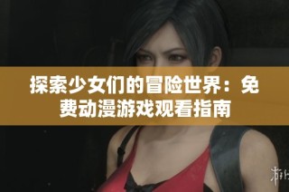 探索少女们的冒险世界：免费动漫游戏观看指南