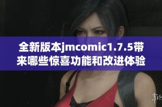 全新版本jmcomic1.7.5带来哪些惊喜功能和改进体验