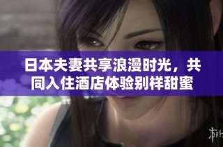 日本夫妻共享浪漫时光，共同入住酒店体验别样甜蜜