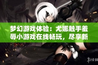 梦幻游戏体验：尤娜触手羞辱小游戏在线畅玩，尽享新奇乐趣