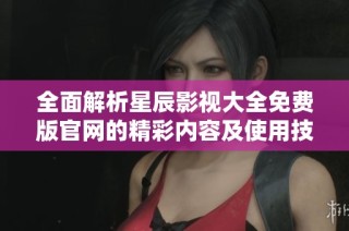 全面解析星辰影视大全免费版官网的精彩内容及使用技巧