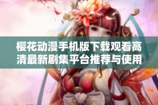 樱花动漫手机版下载观看高清最新剧集平台推荐与使用指南