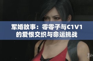 军婚故事：零零子与C1V1的爱恨交织与命运挑战