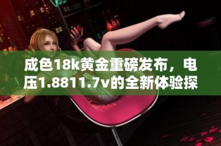 成色18k黄金重磅发布，电压1.8811.7v的全新体验探索