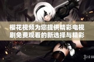 樱花视频为您提供精彩电视剧免费观看的新选择与精彩体验