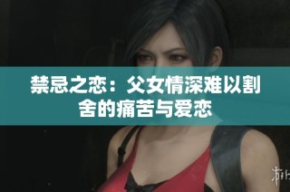 禁忌之恋：父女情深难以割舍的痛苦与爱恋