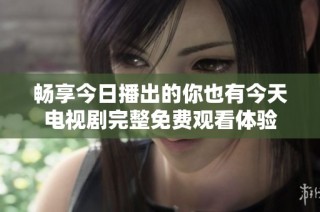 畅享今日播出的你也有今天电视剧完整免费观看体验