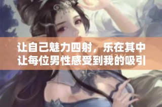 让自己魅力四射，乐在其中让每位男性感受到我的吸引力与魅力