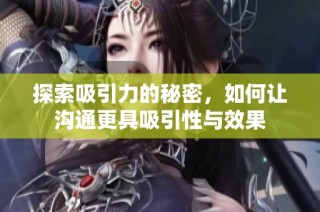 探索吸引力的秘密，如何让沟通更具吸引性与效果
