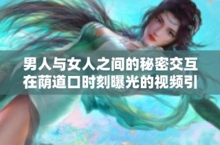 男人与女人之间的秘密交互在荫道口时刻曝光的视频引发热议