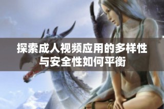 探索成人视频应用的多样性与安全性如何平衡