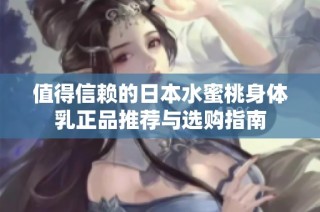 值得信赖的日本水蜜桃身体乳正品推荐与选购指南