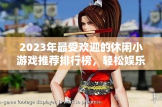 2023年最受欢迎的休闲小游戏推荐排行榜，轻松娱乐首选推荐