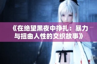 《在绝望黑夜中挣扎：暴力与扭曲人性的交织故事》