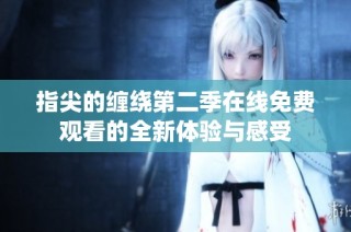 指尖的缠绕第二季在线免费观看的全新体验与感受