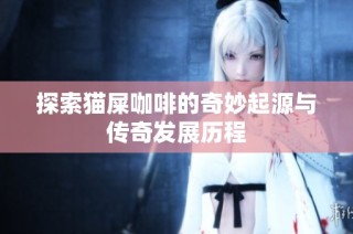 探索猫屎咖啡的奇妙起源与传奇发展历程