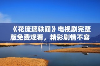 《花琉璃轶闻》电视剧完整版免费观看，精彩剧情不容错过！