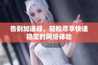 告别加速器，轻松尽享快速稳定的网络体验