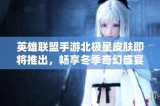 英雄联盟手游北极星皮肤即将推出，畅享冬季奇幻盛宴