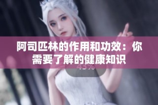 阿司匹林的作用和功效：你需要了解的健康知识
