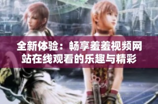 全新体验：畅享羞羞视频网站在线观看的乐趣与精彩