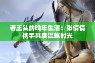 老王头的晚年生活：张倩倩携手共度温馨时光