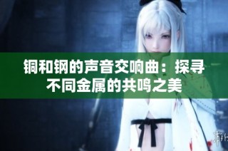 铜和钢的声音交响曲：探寻不同金属的共鸣之美