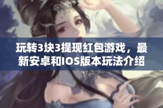 玩转3块3提现红包游戏，最新安卓和IOS版本玩法介绍
