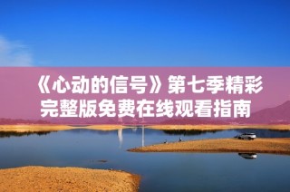 《心动的信号》第七季精彩完整版免费在线观看指南