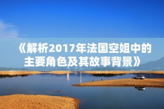 《解析2017年法国空姐中的主要角色及其故事背景》