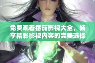 免费观看番茄影视大全，畅享精彩影视内容的完美选择