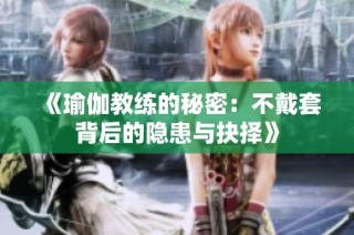《瑜伽教练的秘密：不戴套背后的隐患与抉择》