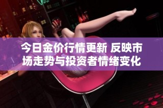 今日金价行情更新 反映市场走势与投资者情绪变化