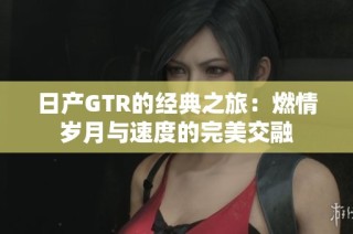 日产GTR的经典之旅：燃情岁月与速度的完美交融