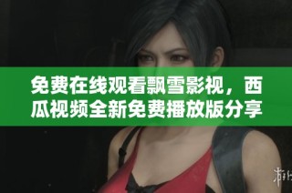 免费在线观看飘雪影视，西瓜视频全新免费播放版分享