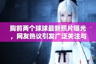 胸前两个球球最新照片曝光，网友热议引发广泛关注与讨论