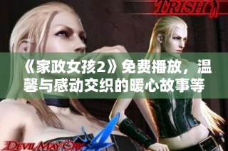 《家政女孩2》免费播放，温馨与感动交织的暖心故事等你来欣赏
