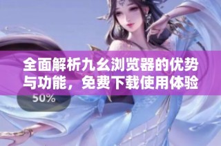 全面解析九幺浏览器的优势与功能，免费下载使用体验如何