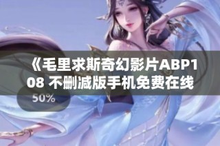 《毛里求斯奇幻影片ABP108 不删减版手机免费在线观看》
