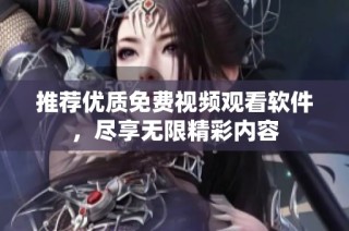 推荐优质免费视频观看软件，尽享无限精彩内容