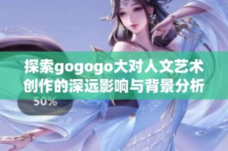 探索gogogo大对人文艺术创作的深远影响与背景分析