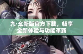 九·幺新版官方下载，畅享全新体验与功能革新