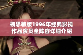 杨思敏版1996年经典影视作品演员全阵容详细介绍