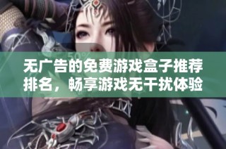 无广告的免费游戏盒子推荐排名，畅享游戏无干扰体验