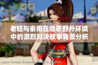 老旺与秦雨在险恶野外环境中的激烈对决故事背景分析