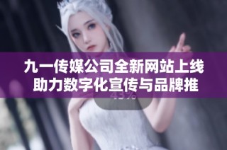 九一传媒公司全新网站上线 助力数字化宣传与品牌推广