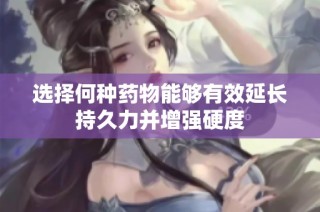 选择何种药物能够有效延长持久力并增强硬度