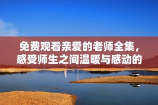 免费观看亲爱的老师全集，感受师生之间温暖与感动的故事